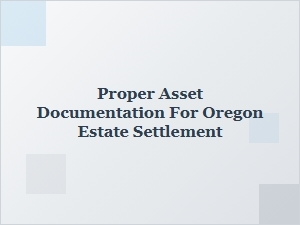 Proper Asset Documentation for Oregon Estate Settlement