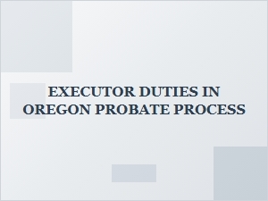 Executor Responsibilities in Oregon Probate Process