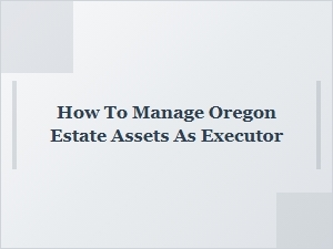 How to Manage Oregon Estate Assets as Executor