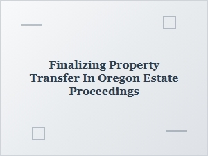 Finalizing Property Transfer in Oregon Estate Proceedings